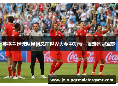 英格兰足球队缘何总在世界大赛中功亏一篑难圆冠军梦