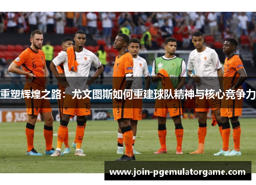 重塑辉煌之路：尤文图斯如何重建球队精神与核心竞争力