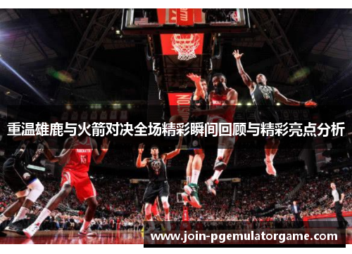 重温雄鹿与火箭对决全场精彩瞬间回顾与精彩亮点分析