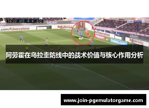 阿劳霍在乌拉圭防线中的战术价值与核心作用分析