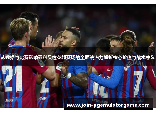 从数据与比赛影响看科曼在英超赛场的全面统治力解析核心价值与战术意义