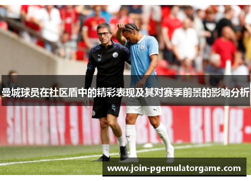 曼城球员在社区盾中的精彩表现及其对赛季前景的影响分析