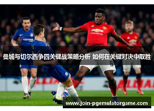 曼城与切尔西争四关键战策略分析 如何在关键对决中取胜