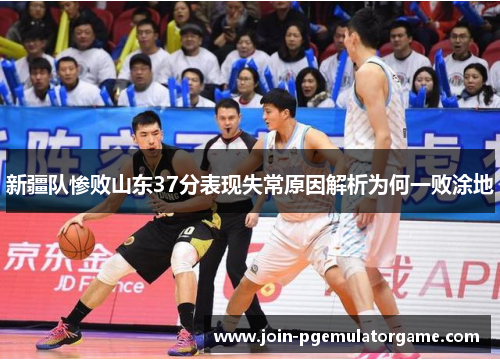 新疆队惨败山东37分表现失常原因解析为何一败涂地