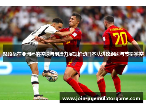 柴崎岳在亚洲杯的控球与创造力展现推动日本队进攻组织与节奏掌控