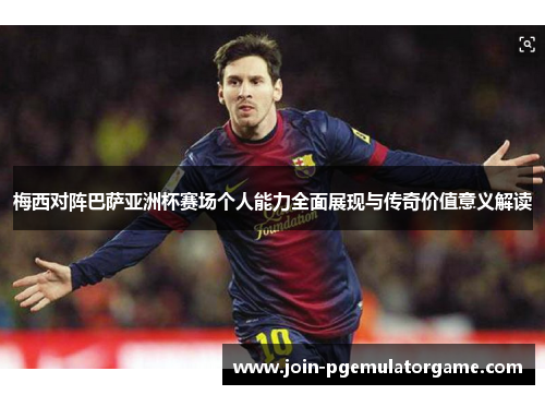 梅西对阵巴萨亚洲杯赛场个人能力全面展现与传奇价值意义解读