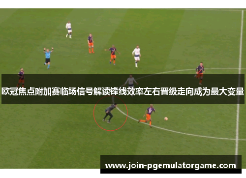 欧冠焦点附加赛临场信号解读锋线效率左右晋级走向成为最大变量