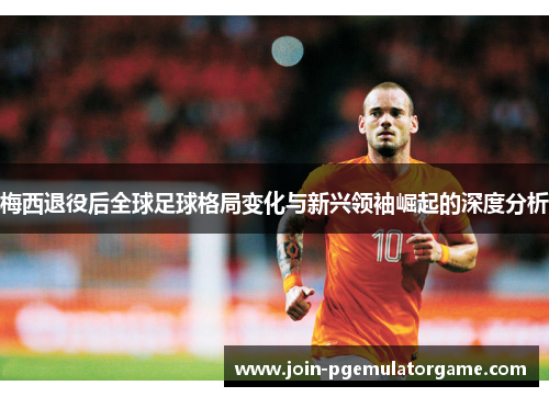梅西退役后全球足球格局变化与新兴领袖崛起的深度分析