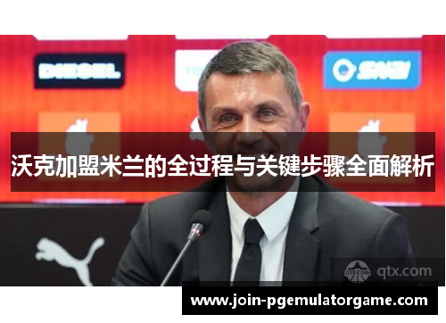 沃克加盟米兰的全过程与关键步骤全面解析